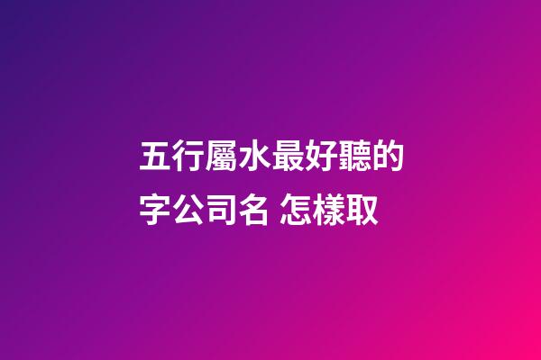 五行屬水最好聽的字公司名 怎樣取-第1張-公司起名-玄機派
